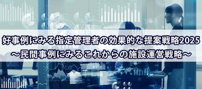 好事例にみる指定管理者の効果的な提案戦略2025 ～民間事例に学ぶこれからの施設運営戦略～