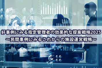 好事例にみる指定管理者の効果的な提案戦略2025 ～民間事例にみるこれからの施設運営戦略～